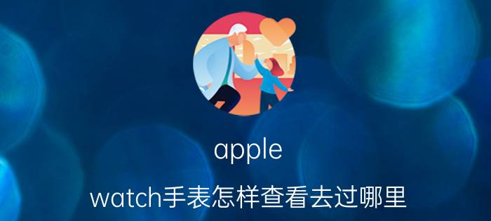 apple watch手表怎样查看去过哪里 apple watch怎么显示行程码？